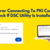Solved, Error Connecting To PKI Component. Please Check If DSC Utility Is Installed.