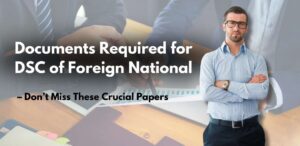 Documents Required for DSC of Foreign National – Don’t Miss These Crucial Papers